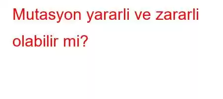 Mutasyon yararli ve zararli olabilir mi?