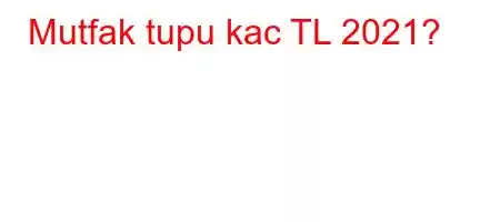 Mutfak tupu kac TL 2021