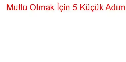 Mutlu Olmak İçin 5 Küçük Adım