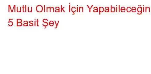  Mutlu Olmak İçin Yapabileceğiniz 5 Basit Şey