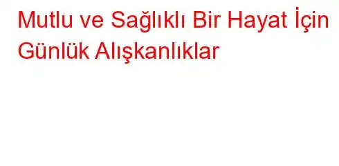 Mutlu ve Sağlıklı Bir Hayat İçin Günlük Alışkanlıklar