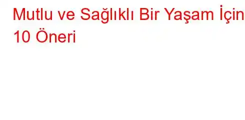 Mutlu ve Sağlıklı Bir Yaşam İçin 10 Öneri