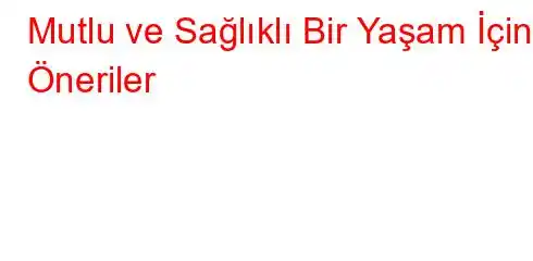 Mutlu ve Sağlıklı Bir Yaşam İçin Öneriler