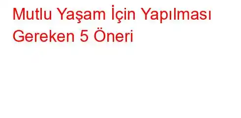 Mutlu Yaşam İçin Yapılması Gereken 5 Öneri