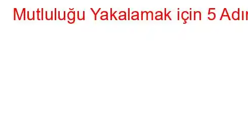 Mutluluğu Yakalamak için 5 Adım