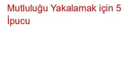 Mutluluğu Yakalamak için 5 İpucu