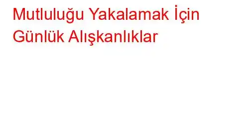 Mutluluğu Yakalamak İçin Günlük Alışkanlıklar