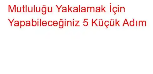 Mutluluğu Yakalamak İçin Yapabileceğiniz 5 Küçük Adım