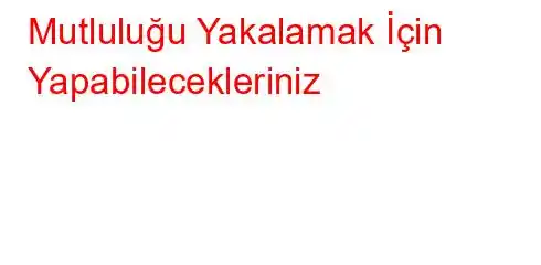 Mutluluğu Yakalamak İçin Yapabilecekleriniz