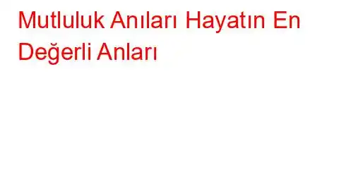 Mutluluk Anıları Hayatın En Değerli Anları