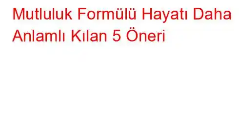 Mutluluk Formülü Hayatı Daha Anlamlı Kılan 5 Öneri