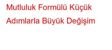 Mutluluk Formülü Küçük Adımlarla Büyük Değişim