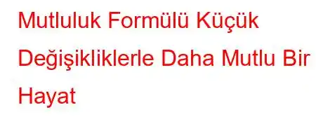 Mutluluk Formülü Küçük Değişikliklerle Daha Mutlu Bir Hayat