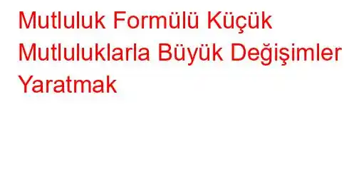 Mutluluk Formülü Küçük Mutluluklarla Büyük Değişimler Yaratmak