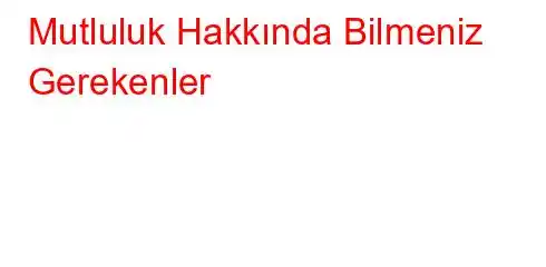 Mutluluk Hakkında Bilmeniz Gerekenler