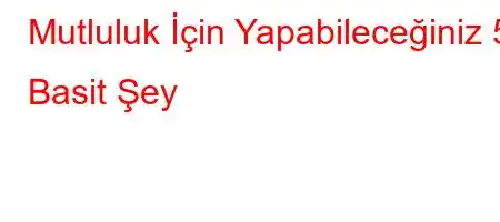  Mutluluk İçin Yapabileceğiniz 5 Basit Şey