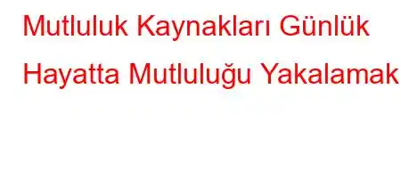 Mutluluk Kaynakları Günlük Hayatta Mutluluğu Yakalamak