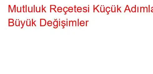 Mutluluk Reçetesi Küçük Adımlar Büyük Değişimler