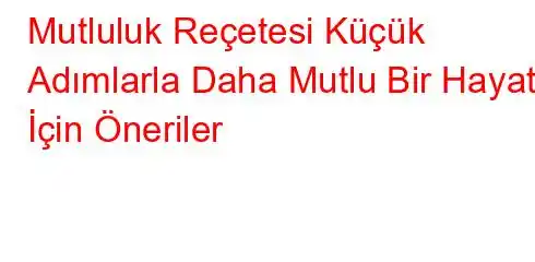 Mutluluk Reçetesi Küçük Adımlarla Daha Mutlu Bir Hayat İçin Öneriler