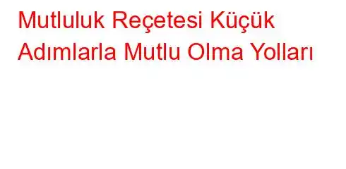 Mutluluk Reçetesi Küçük Adımlarla Mutlu Olma Yolları