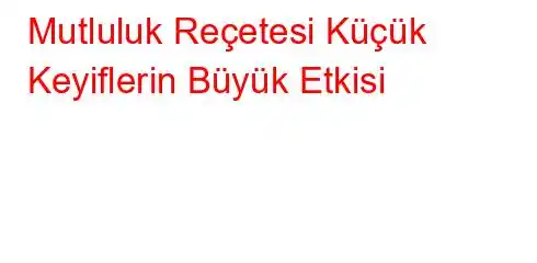 Mutluluk Reçetesi Küçük Keyiflerin Büyük Etkisi