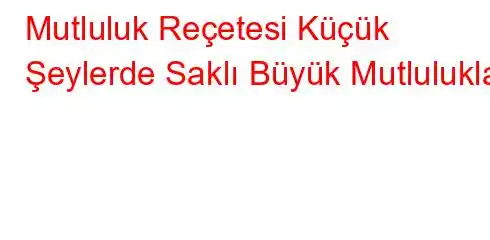 Mutluluk Reçetesi Küçük Şeylerde Saklı Büyük Mutluluklar