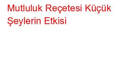 Mutluluk Reçetesi Küçük Şeylerin Etkisi