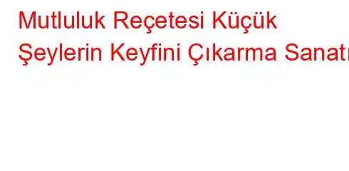 Mutluluk Reçetesi Küçük Şeylerin Keyfini Çıkarma Sanatı