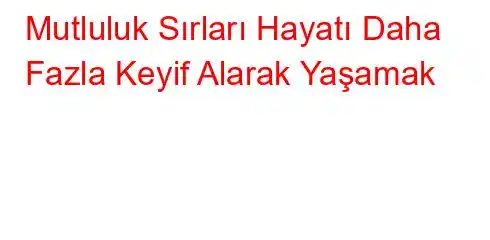 Mutluluk Sırları Hayatı Daha Fazla Keyif Alarak Yaşamak