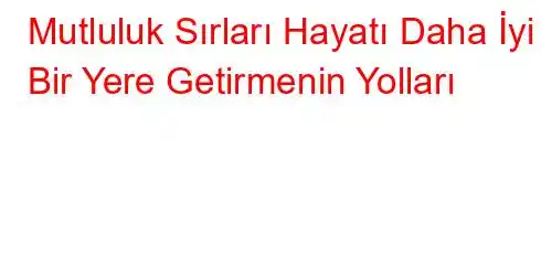 Mutluluk Sırları Hayatı Daha İyi Bir Yere Getirmenin Yolları