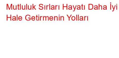 Mutluluk Sırları Hayatı Daha İyi Hale Getirmenin Yolları