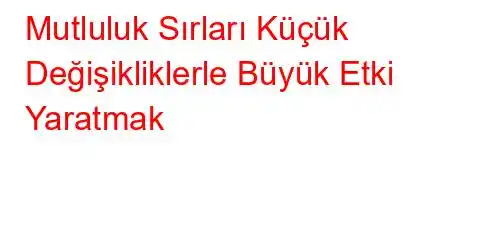 Mutluluk Sırları Küçük Değişikliklerle Büyük Etki Yaratmak