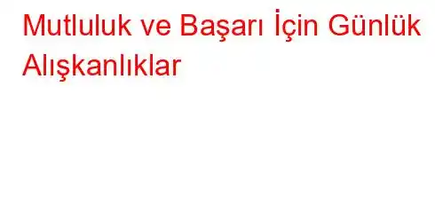 Mutluluk ve Başarı İçin Günlük Alışkanlıklar