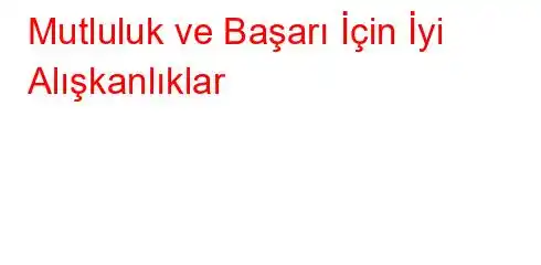 Mutluluk ve Başarı İçin İyi Alışkanlıklar