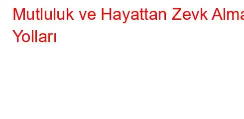 Mutluluk ve Hayattan Zevk Alma Yolları