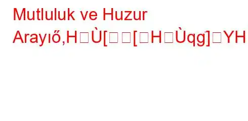 Mutluluk ve Huzur Arayıő,H[[Hqgٙ]YH[[q'