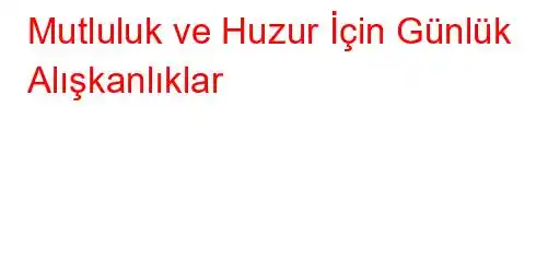 Mutluluk ve Huzur İçin Günlük Alışkanlıklar