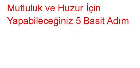 Mutluluk ve Huzur İçin Yapabileceğiniz 5 Basit Adım