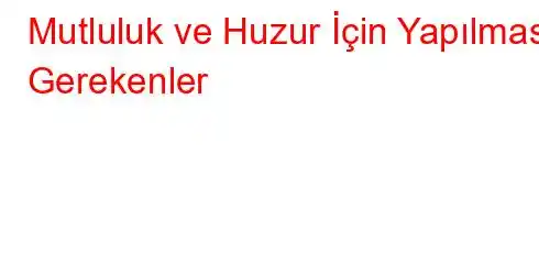 Mutluluk ve Huzur İçin Yapılması Gerekenler