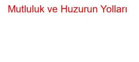 Mutluluk ve Huzurun Yolları