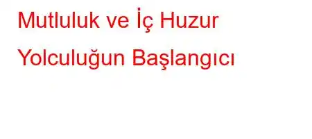 Mutluluk ve İç Huzur Yolculuğun Başlangıcı