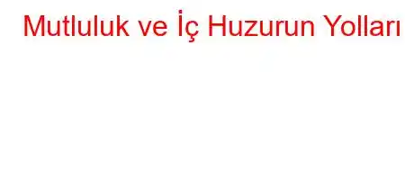 Mutluluk ve İç Huzurun Yolları