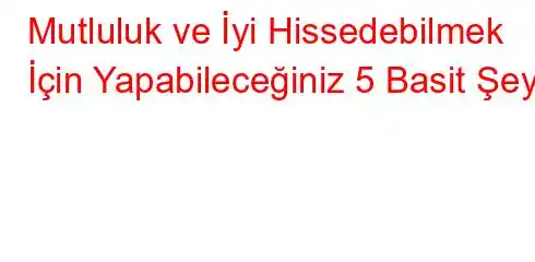 Mutluluk ve İyi Hissedebilmek İçin Yapabileceğiniz 5 Basit Şey