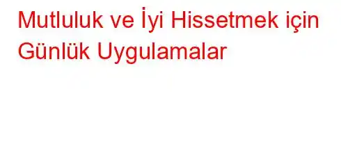 Mutluluk ve İyi Hissetmek için Günlük Uygulamalar