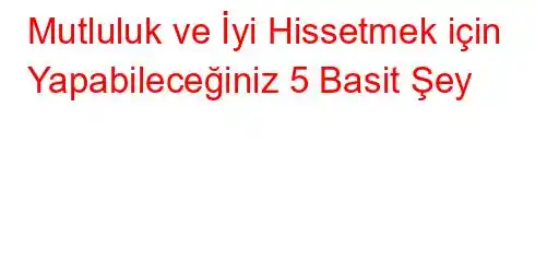 Mutluluk ve İyi Hissetmek için Yapabileceğiniz 5 Basit Şey