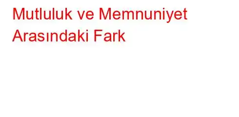 Mutluluk ve Memnuniyet Arasındaki Fark