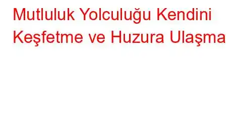 Mutluluk Yolculuğu Kendini Keşfetme ve Huzura Ulaşma