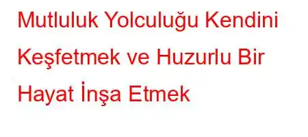 Mutluluk Yolculuğu Kendini Keşfetmek ve Huzurlu Bir Hayat İnşa Etmek