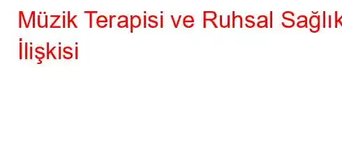 Müzik Terapisi ve Ruhsal Sağlık İlişkisi