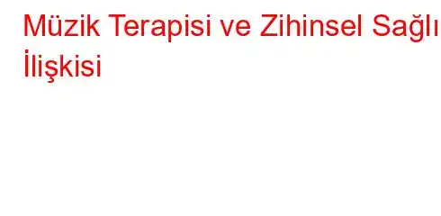 Müzik Terapisi ve Zihinsel Sağlık İlişkisi